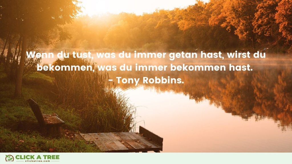 Wenn du tust was du immer getan hast wirst du bekommen was du immer bekommen hast. Tony Robbins. Erfolg Zitate. Click A Tree